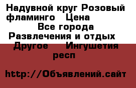Надувной круг Розовый фламинго › Цена ­ 1 500 - Все города Развлечения и отдых » Другое   . Ингушетия респ.